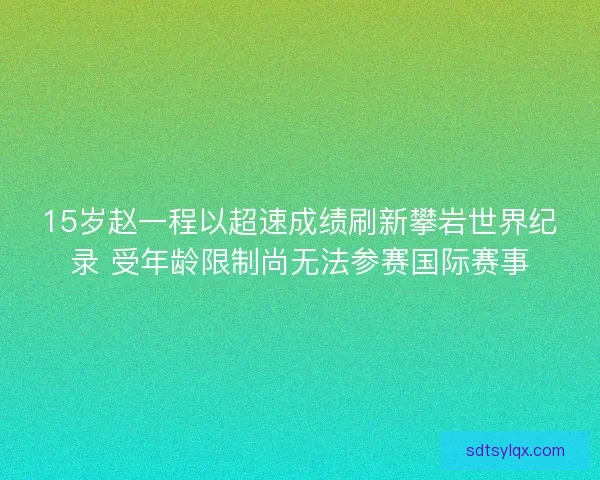 15岁赵一程以超速成绩刷新攀岩世界纪录 受年龄限制尚无法参赛国际赛事 15岁赵一程以超速成绩刷新攀岩世界纪录 受年龄限制尚无法参赛国际赛事