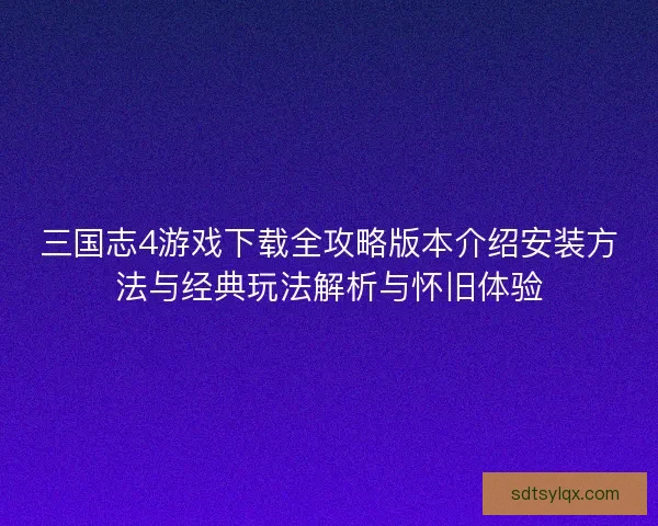 三国志4游戏下载全攻略版本介绍安装方法与经典玩法解析与怀旧体验