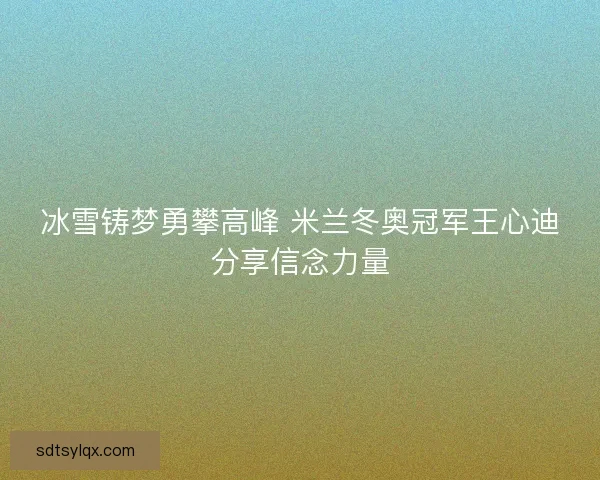 冰雪铸梦勇攀高峰 米兰冬奥冠军王心迪分享信念力量