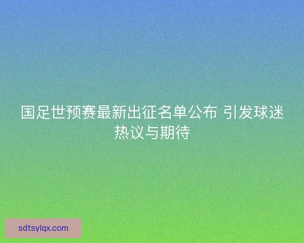 国足世预赛最新出征名单公布 引发球迷热议与期待