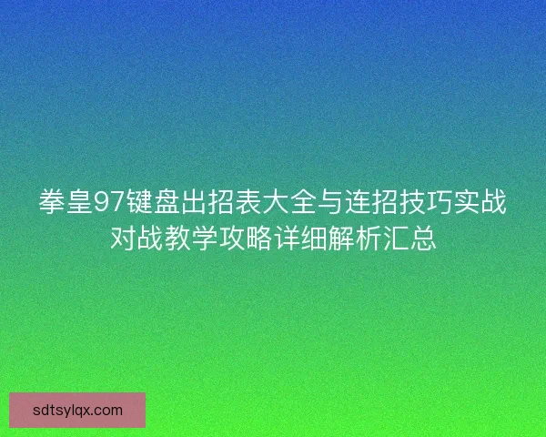 拳皇97键盘出招表大全与连招技巧实战对战教学攻略详细解析汇总