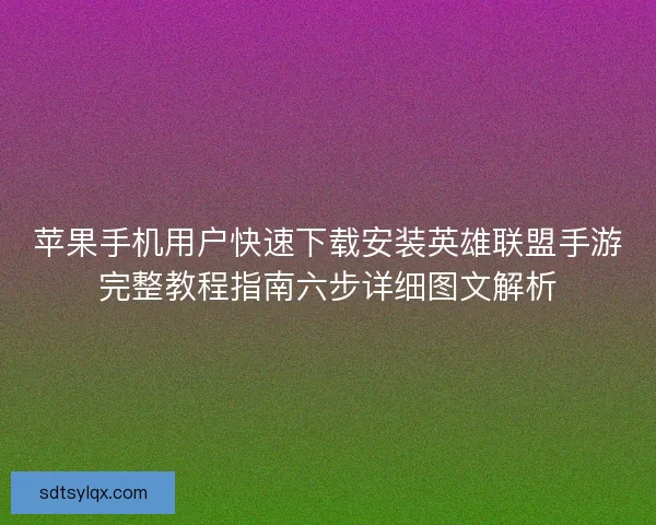 苹果手机用户快速下载安装英雄联盟手游完整教程指南六步详细图文解析