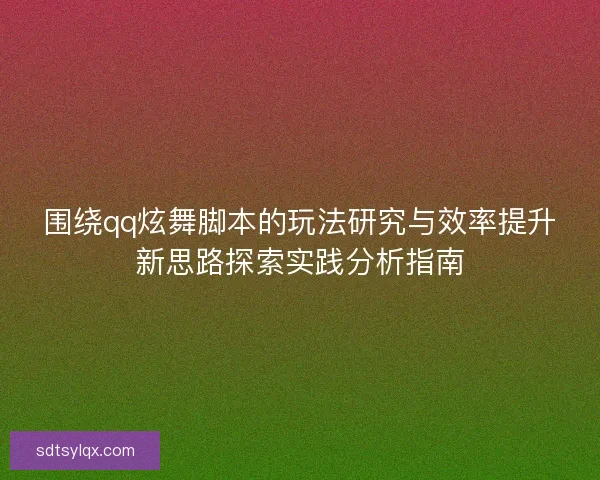 围绕qq炫舞脚本的玩法研究与效率提升新思路探索实践分析指南 围绕qq炫舞脚本的玩法研究与效率提升新思路探索实践分析指南