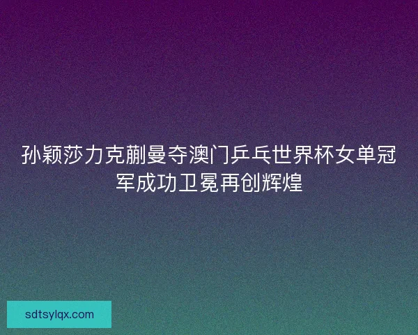 孙颖莎力克蒯曼夺澳门乒乓世界杯女单冠军成功卫冕再创辉煌 孙颖莎力克蒯曼夺澳门乒乓世界杯女单冠军成功卫冕再创辉煌