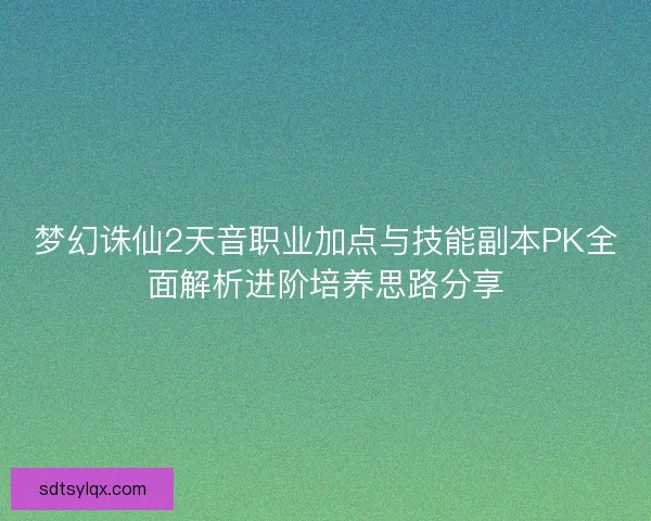 梦幻诛仙2天音职业加点与技能副本PK全面解析进阶培养思路分享 梦幻诛仙2天音职业加点与技能副本PK全面解析进阶培养思路分享
