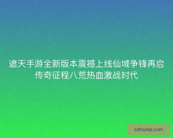 遮天手游全新版本震撼上线仙域争锋再启传奇征程八荒热血激战时代 遮天手游全新版本震撼上线仙域争锋再启传奇征程八荒热血激战时代