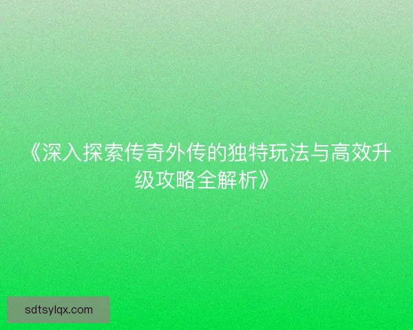 《深入探索传奇外传的独特玩法与高效升级攻略全解析》 《深入探索传奇外传的独特玩法与高效升级攻略全解析》