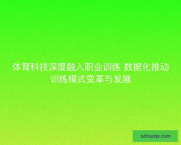 体育科技深度融入职业训练 数据化推动训练模式变革与发展