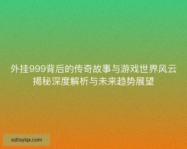 外挂999背后的传奇故事与游戏世界风云揭秘深度解析与未来趋势展望