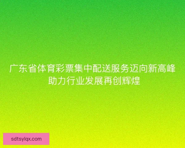 广东省体育彩票集中配送服务迈向新高峰 助力行业发展再创辉煌