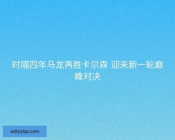 时隔四年马龙再胜卡尔森 迎来新一轮巅峰对决