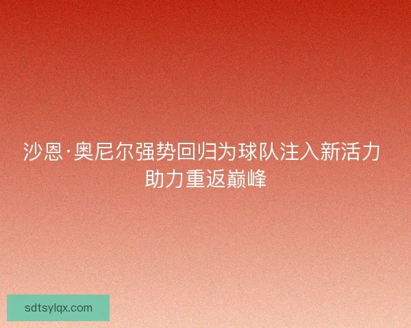 沙恩·奥尼尔强势回归为球队注入新活力 助力重返巅峰