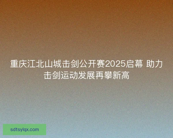 重庆江北山城击剑公开赛2025启幕 助力击剑运动发展再攀新高