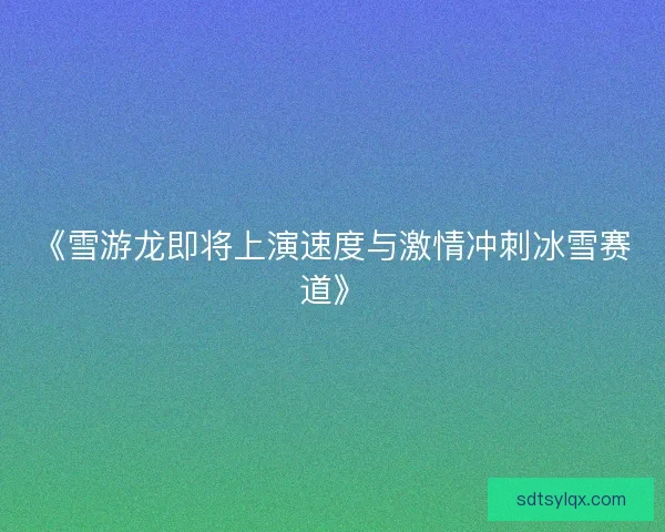 《雪游龙即将上演速度与激情冲刺冰雪赛道》