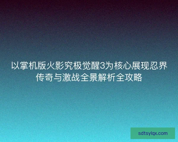 以掌机版火影究极觉醒3为核心展现忍界传奇与激战全景解析全攻略