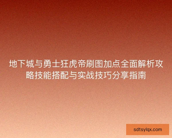 地下城与勇士狂虎帝刷图加点全面解析攻略技能搭配与实战技巧分享指南