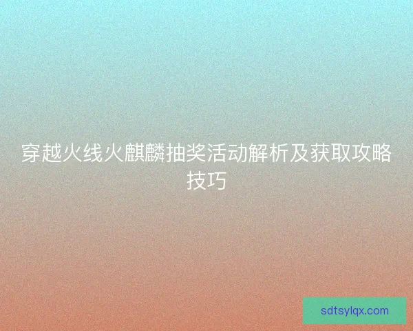 穿越火线火麒麟抽奖活动解析及获取攻略技巧