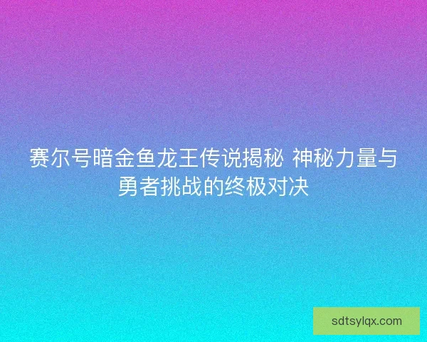 赛尔号暗金鱼龙王传说揭秘 神秘力量与勇者挑战的终极对决 赛尔号暗金鱼龙王传说揭秘 神秘力量与勇者挑战的终极对决