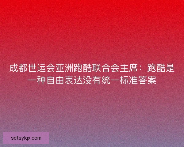 成都世运会亚洲跑酷联合会主席:跑酷是一种自由表达没有统一标准答案 成都世运会亚洲跑酷联合会主席:跑酷是一种自由表达没有统一标准答案