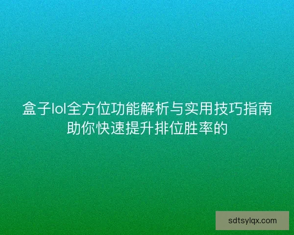 盒子lol全方位功能解析与实用技巧指南助你快速提升排位胜率的 盒子lol全方位功能解析与实用技巧指南助你快速提升排位胜率的