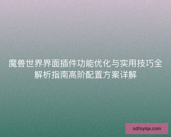 魔兽世界界面插件功能优化与实用技巧全解析指南高阶配置方案详解 魔兽世界界面插件功能优化与实用技巧全解析指南高阶配置方案详解