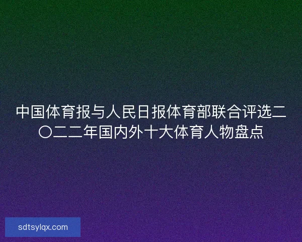 中国体育报与人民日报体育部联合评选二〇二二年国内外十大体育人物盘点