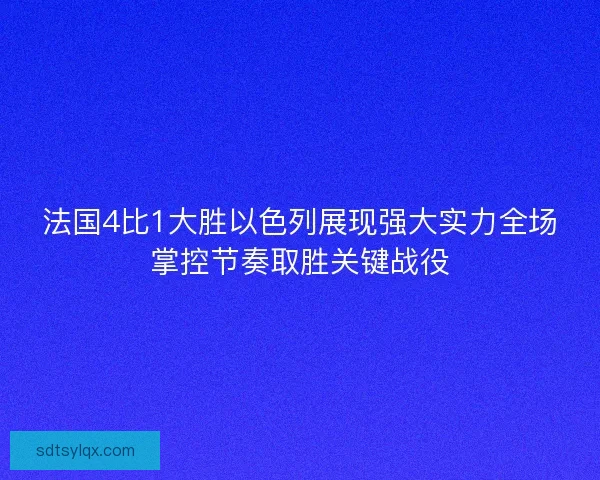 法国4比1大胜以色列展现强大实力全场掌控节奏取胜关键战役