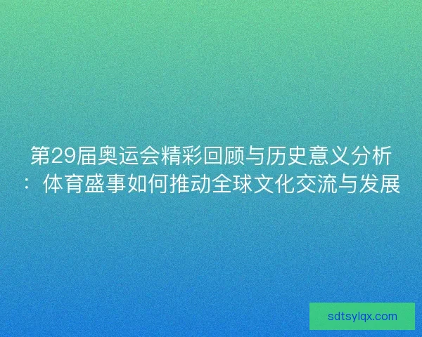 第29届奥运会精彩回顾与历史意义分析：体育盛事如何推动全球文化交流与发展