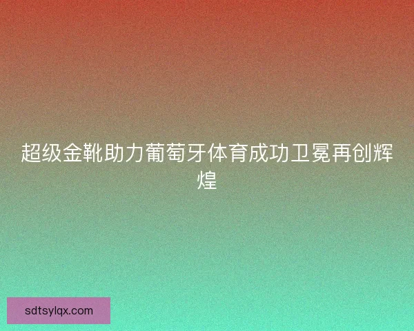 超级金靴助力葡萄牙体育成功卫冕再创辉煌 超级金靴助力葡萄牙体育成功卫冕再创辉煌
