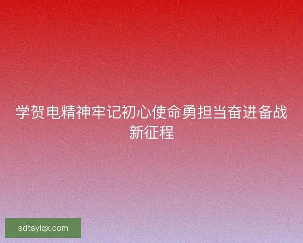 学贺电精神牢记初心使命勇担当奋进备战新征程