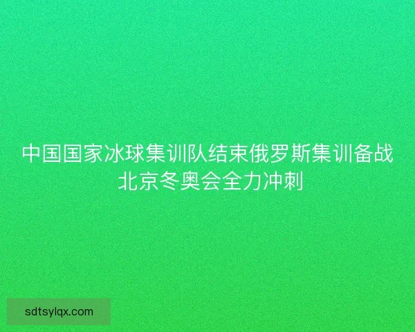 中国国家冰球集训队结束俄罗斯集训备战 北京冬奥会全力冲刺