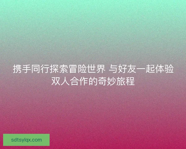 携手同行探索冒险世界 与好友一起体验双人合作的奇妙旅程