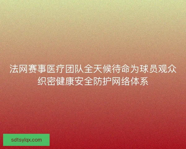 法网赛事医疗团队全天候待命为球员观众织密健康安全防护网络体系