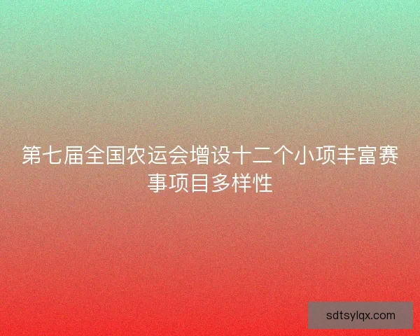 第七届全国农运会增设十二个小项丰富赛事项目多样性