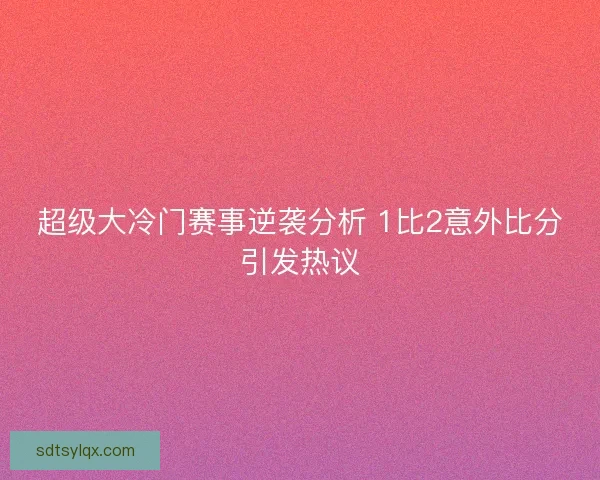 超级大冷门赛事逆袭分析 1比2意外比分引发热议