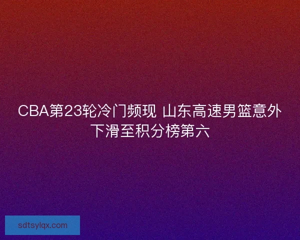 CBA第23轮冷门频现 山东高速男篮意外下滑至积分榜第六
