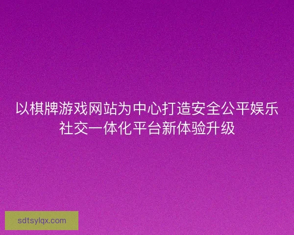 以棋牌游戏网站为中心打造安全公平娱乐社交一体化平台新体验升级 以棋牌游戏网站为中心打造安全公平娱乐社交一体化平台新体验升级