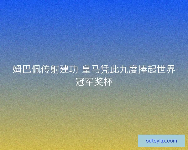 姆巴佩传射建功 皇马凭此九度捧起世界冠军奖杯