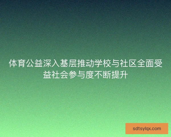 体育公益深入基层推动学校与社区全面受益社会参与度不断提升 体育公益深入基层推动学校与社区全面受益社会参与度不断提升