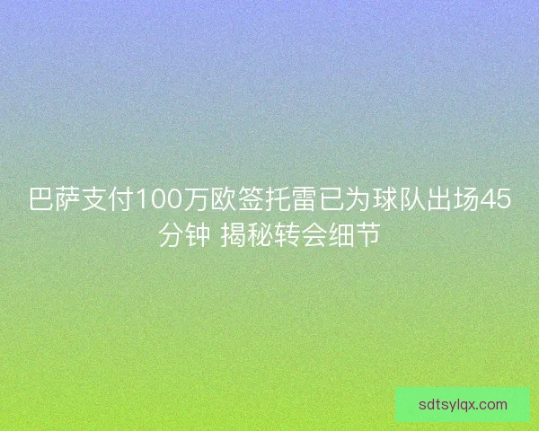 巴萨支付100万欧签托雷已为球队出场45分钟 揭秘转会细节 巴萨支付100万欧签托雷已为球队出场45分钟 揭秘转会细节