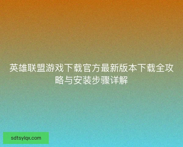 英雄联盟游戏下载官方最新版本下载全攻略与安装步骤详解 英雄联盟游戏下载官方最新版本下载全攻略与安装步骤详解
