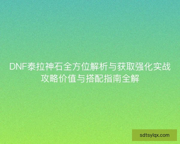 DNF泰拉神石全方位解析与获取强化实战攻略价值与搭配指南全解 DNF泰拉神石全方位解析与获取强化实战攻略价值与搭配指南全解